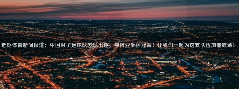 近期体育新闻报道：中国男子足球队表现出色，夺得亚洲杯冠军！让我们一起为这支队伍加油鼓劲！