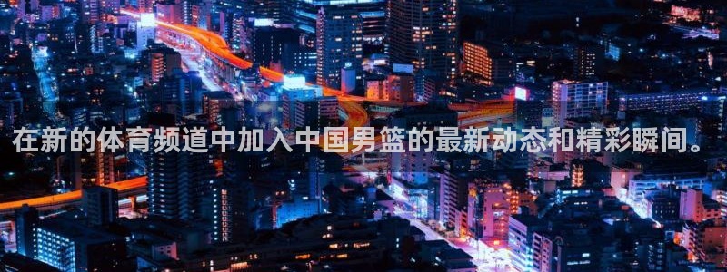 在新的体育频道中加入中国男篮的最新动态和精彩瞬间。