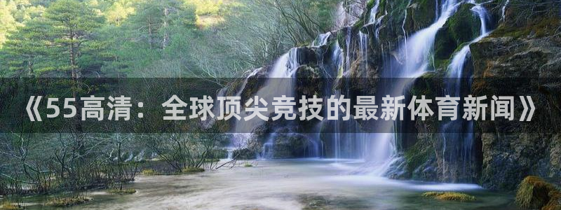《55高清：全球顶尖竞技的最新体育新闻》