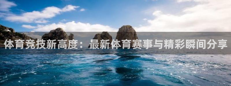 体育竞技新高度：最新体育赛事与精彩瞬间分享