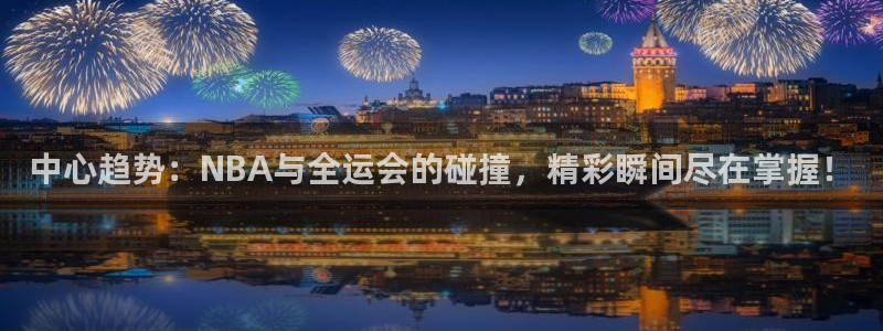 中心趋势：NBA与全运会的碰撞，精彩瞬间尽在掌握！