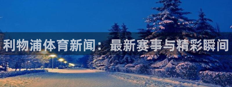 利物浦体育新闻：最新赛事与精彩瞬间