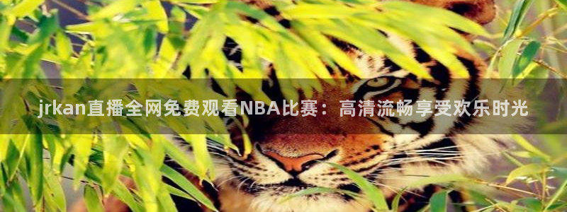 jrkan直播全网免费观看NBA比赛：高清流畅享受欢乐时光