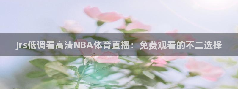 Jrs低调看高清NBA体育直播：免费观看的不二选择