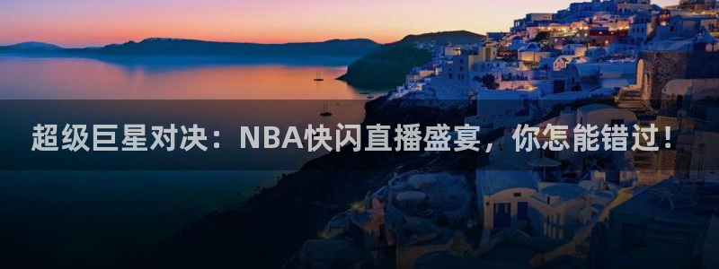 超级巨星对决：NBA快闪直播盛宴，你怎能错过！