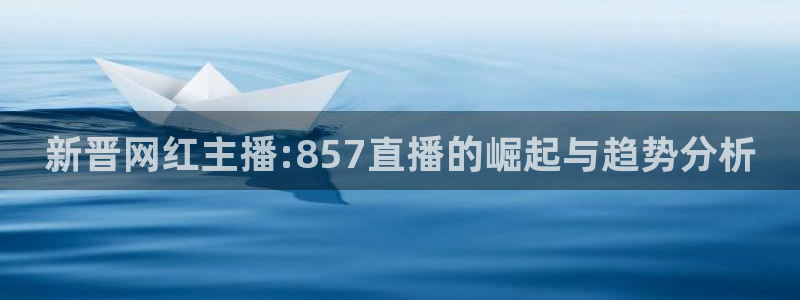 新晋网红主播:857直播的崛起与趋势分析