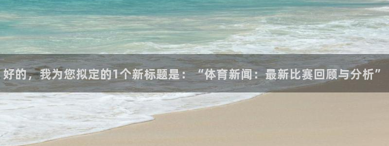 好的，我为您拟定的1个新标题是：“体育新闻：最新比赛回顾与分析”