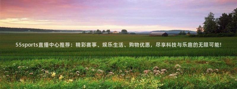 55sports直播中心推荐：精彩赛事、娱乐生活、购物优惠，尽享科技与乐趣的无限可能!