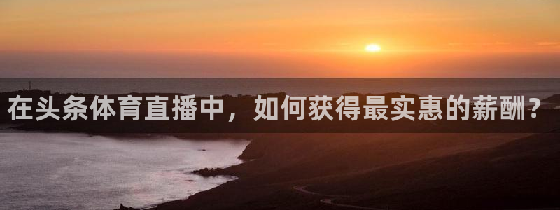 在头条体育直播中，如何获得最实惠的薪酬？