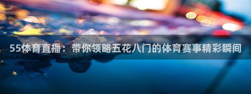55体育直播：带你领略五花八门的体育赛事精彩瞬间