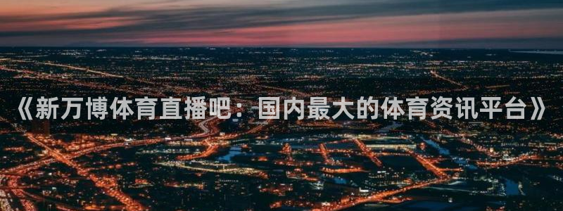 《新万博体育直播吧：国内最大的体育资讯平台》