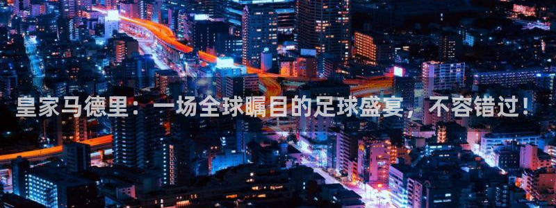 皇家马德里：一场全球瞩目的足球盛宴，不容错过！