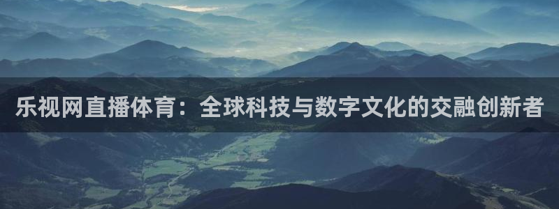 乐视网直播体育：全球科技与数字文化的交融创新者